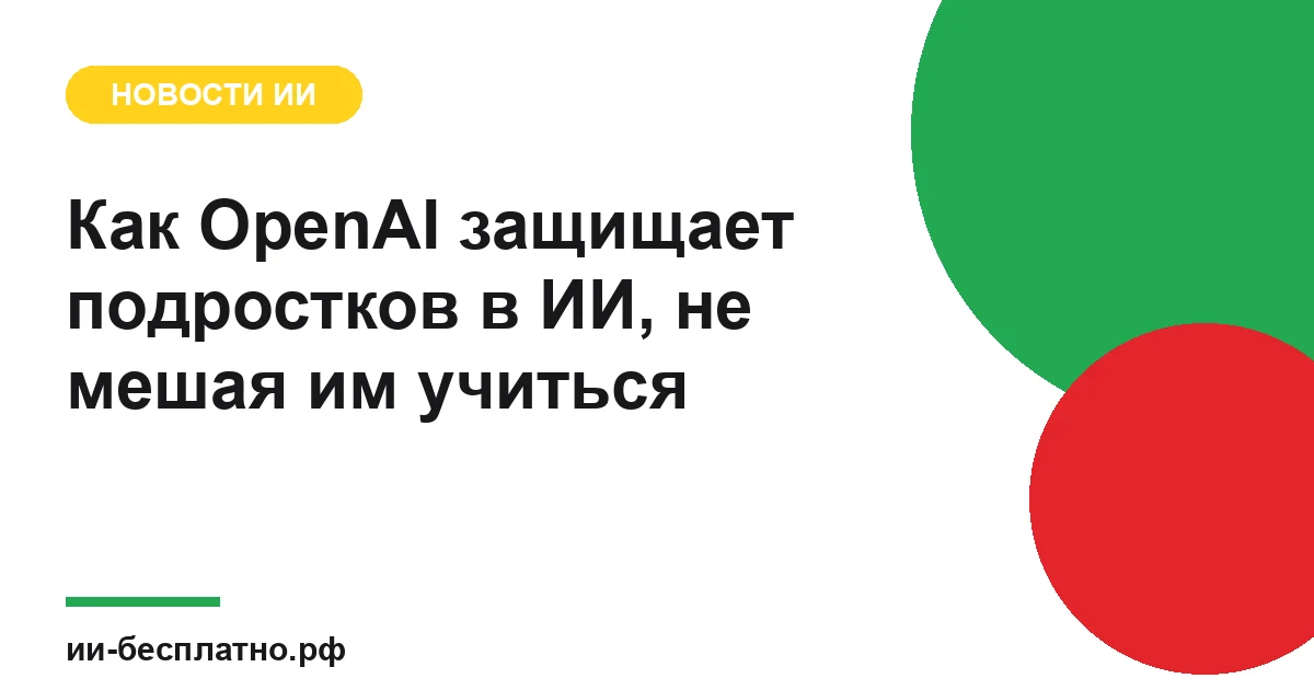 Новость ИИ: Как OpenAI защищает подростков в ИИ, не мешая им учиться