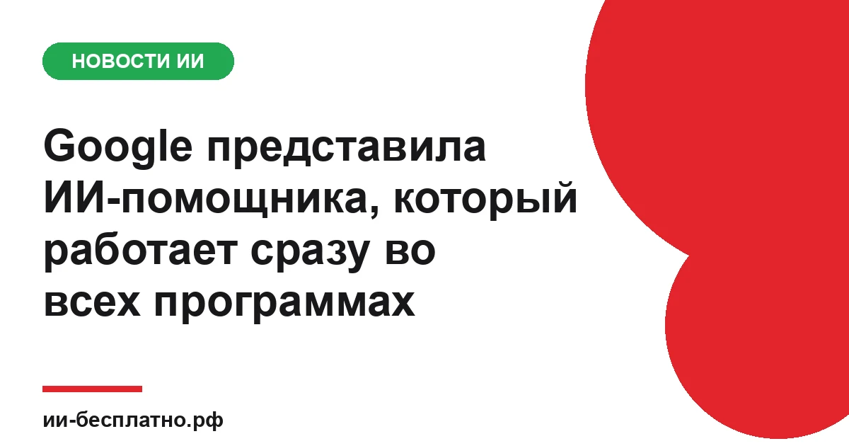 Новость ИИ: Google представила ИИ-помощника, который работает сразу во всех программах