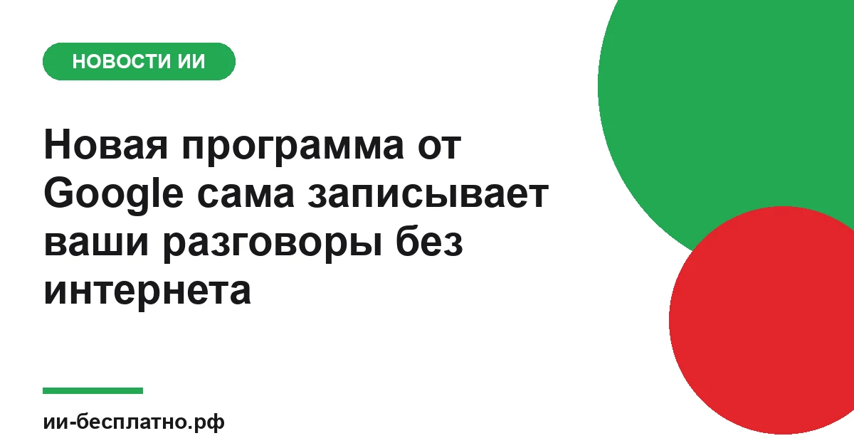 Новость ИИ: Новая программа от Google сама записывает ваши разговоры без интернета